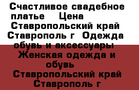 Счастливое свадебное платье❤ › Цена ­ 28 000 - Ставропольский край, Ставрополь г. Одежда, обувь и аксессуары » Женская одежда и обувь   . Ставропольский край,Ставрополь г.